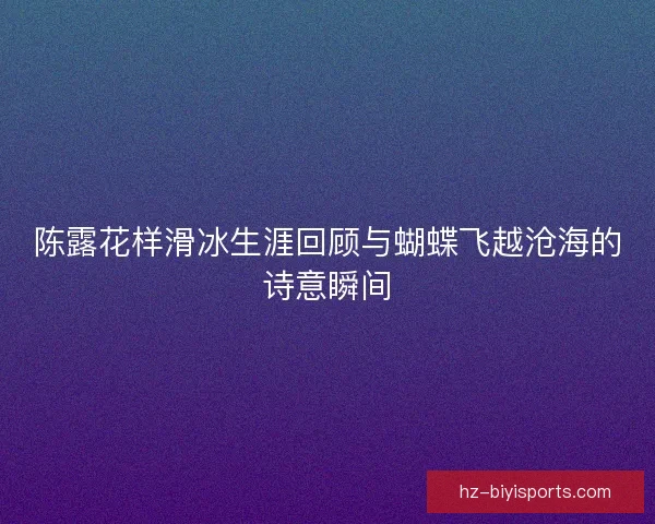 陈露花样滑冰生涯回顾与蝴蝶飞越沧海的诗意瞬间 陈露花样滑冰生涯回顾与蝴蝶飞越沧海的诗意瞬间