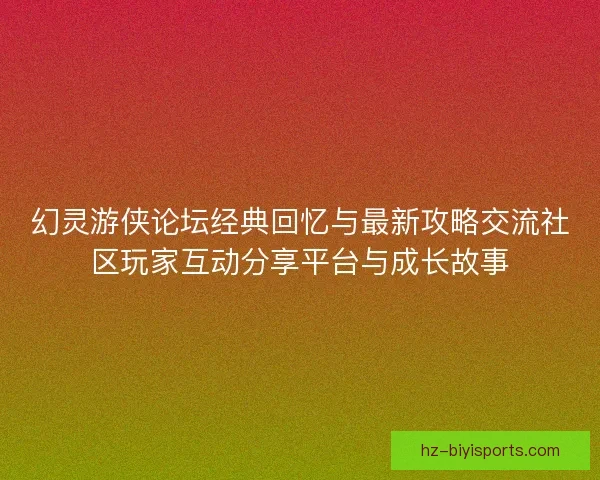 幻灵游侠论坛经典回忆与最新攻略交流社区玩家互动分享平台与成长故事