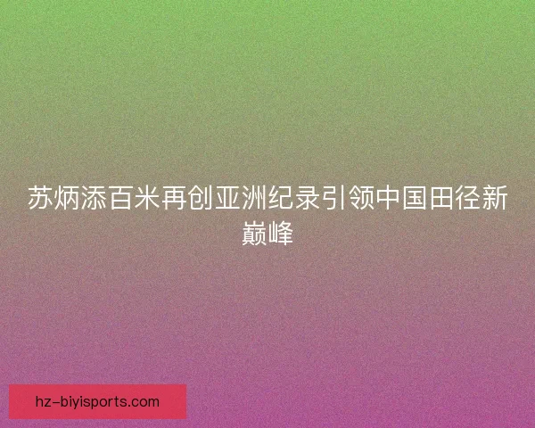 苏炳添百米再创亚洲纪录引领中国田径新巅峰