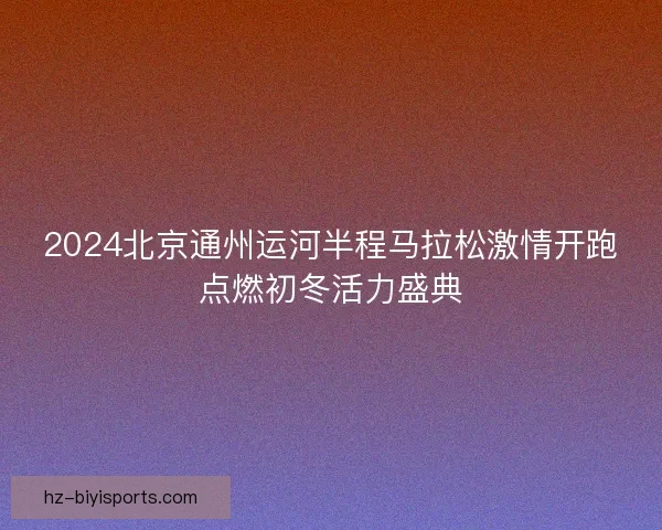 2024北京通州运河半程马拉松激情开跑点燃初冬活力盛典