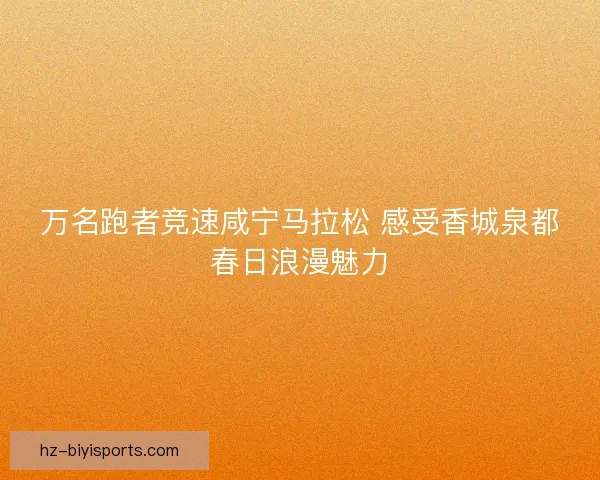 万名跑者竞速咸宁马拉松 感受香城泉都春日浪漫魅力 万名跑者竞速咸宁马拉松 感受香城泉都春日浪漫魅力