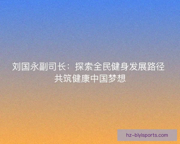 刘国永副司长：探索全民健身发展路径 共筑健康中国梦想