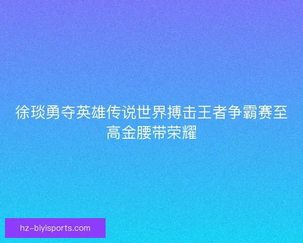 徐琰勇夺英雄传说世界搏击王者争霸赛至高金腰带荣耀