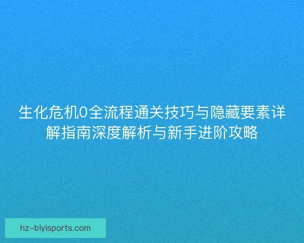 生化危机0全流程通关技巧与隐藏要素详解指南深度解析与新手进阶攻略