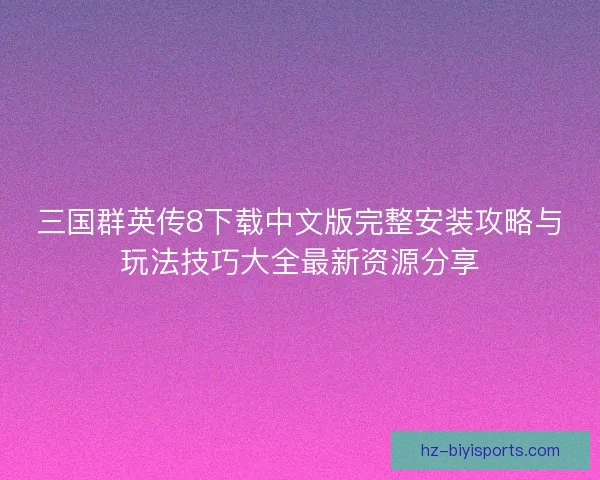 三国群英传8下载中文版完整安装攻略与玩法技巧大全最新资源分享
