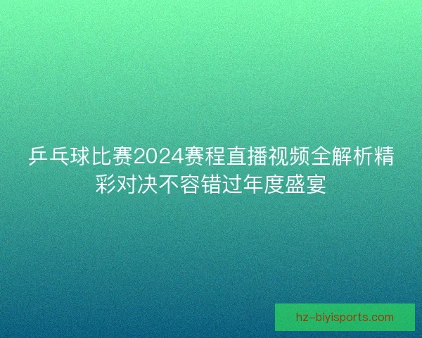 乒乓球比赛2024赛程直播视频全解析精彩对决不容错过年度盛宴 乒乓球比赛2024赛程直播视频全解析精彩对决不容错过年度盛宴
