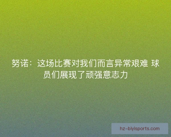 努诺：这场比赛对我们而言异常艰难 球员们展现了顽强意志力