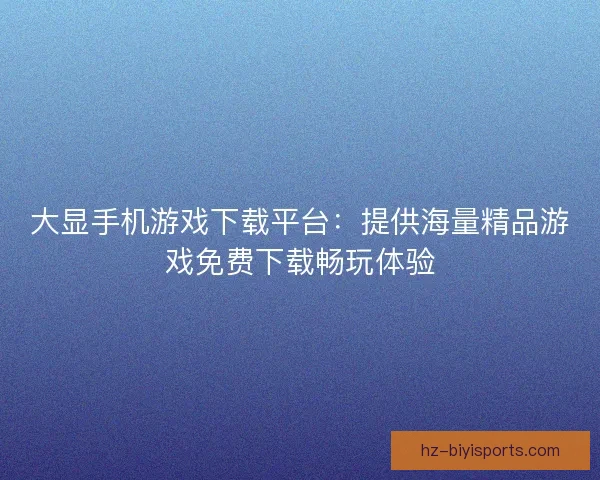 大显手机游戏下载平台:提供海量精品游戏免费下载畅玩体验 大显手机游戏下载平台:提供海量精品游戏免费下载畅玩体验