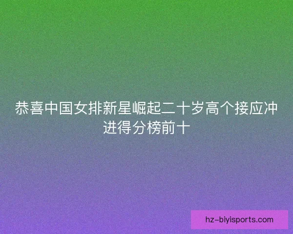 恭喜中国女排新星崛起二十岁高个接应冲进得分榜前十