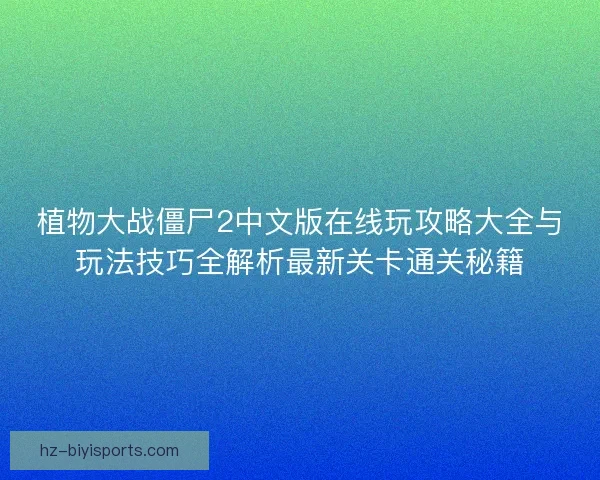 植物大战僵尸2中文版在线玩攻略大全与玩法技巧全解析最新关卡通关秘籍