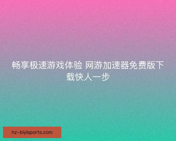 畅享极速游戏体验 网游加速器免费版下载快人一步