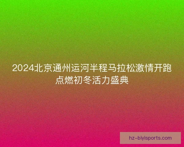 2024北京通州运河半程马拉松激情开跑点燃初冬活力盛典