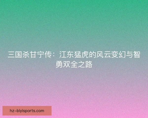 三国杀甘宁传：江东猛虎的风云变幻与智勇双全之路