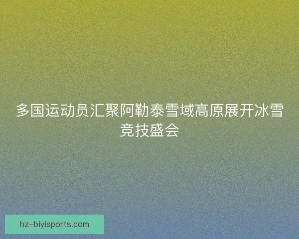 多国运动员汇聚阿勒泰雪域高原展开冰雪竞技盛会