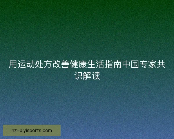 用运动处方改善健康生活指南中国专家共识解读 用运动处方改善健康生活指南中国专家共识解读