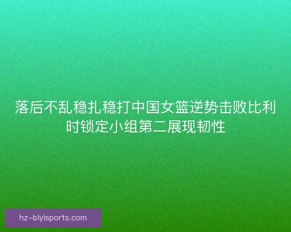落后不乱稳扎稳打中国女篮逆势击败比利时锁定小组第二展现韧性 落后不乱稳扎稳打中国女篮逆势击败比利时锁定小组第二展现韧性