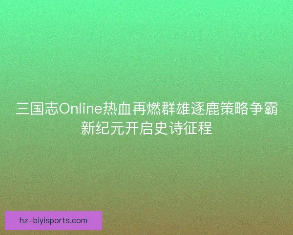 三国志Online热血再燃群雄逐鹿策略争霸新纪元开启史诗征程 三国志Online热血再燃群雄逐鹿策略争霸新纪元开启史诗征程