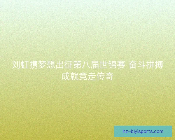 刘虹携梦想出征第八届世锦赛 奋斗拼搏成就竞走传奇 刘虹携梦想出征第八届世锦赛 奋斗拼搏成就竞走传奇
