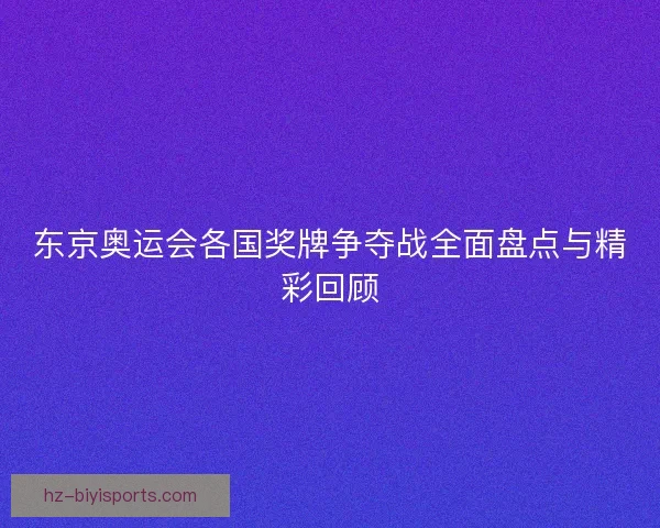 东京奥运会各国奖牌争夺战全面盘点与精彩回顾 东京奥运会各国奖牌争夺战全面盘点与精彩回顾