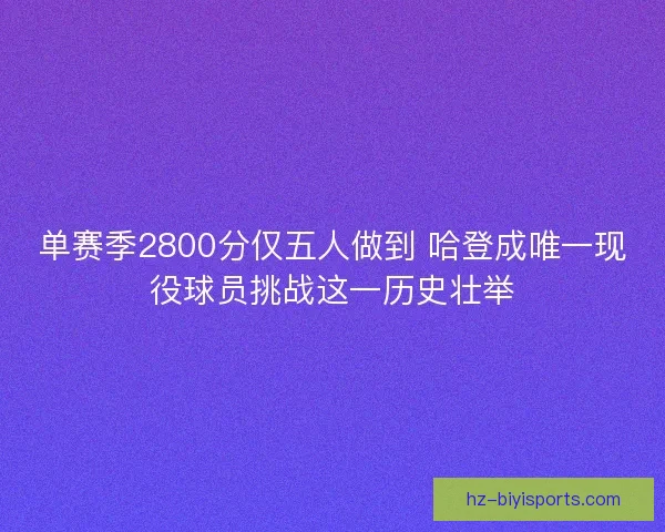 单赛季2800分仅五人做到 哈登成唯一现役球员挑战这一历史壮举
