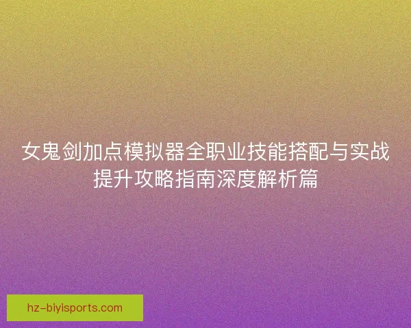 女鬼剑加点模拟器全职业技能搭配与实战提升攻略指南深度解析篇
