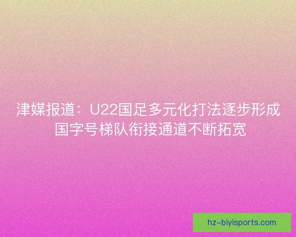 津媒报道：U22国足多元化打法逐步形成 国字号梯队衔接通道不断拓宽