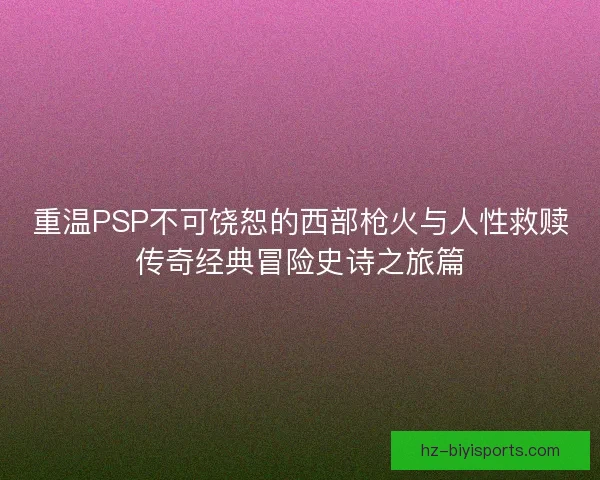 重温PSP不可饶恕的西部枪火与人性救赎传奇经典冒险史诗之旅篇