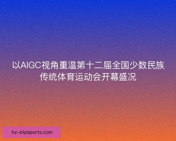 以AIGC视角重温第十二届全国少数民族传统体育运动会开幕盛况