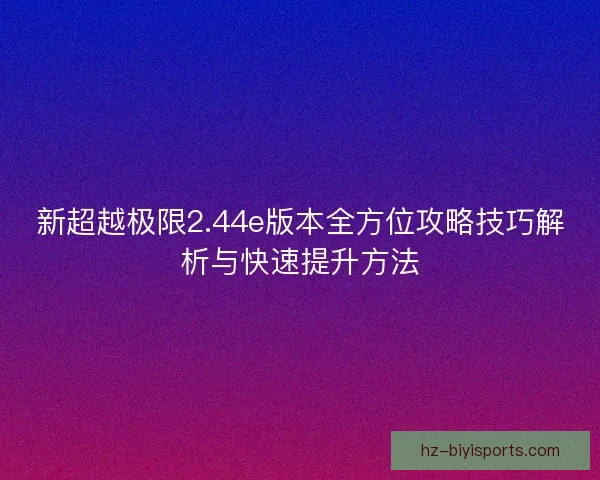 新超越极限2.44e版本全方位攻略技巧解析与快速提升方法
