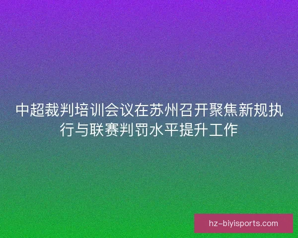中超裁判培训会议在苏州召开聚焦新规执行与联赛判罚水平提升工作
