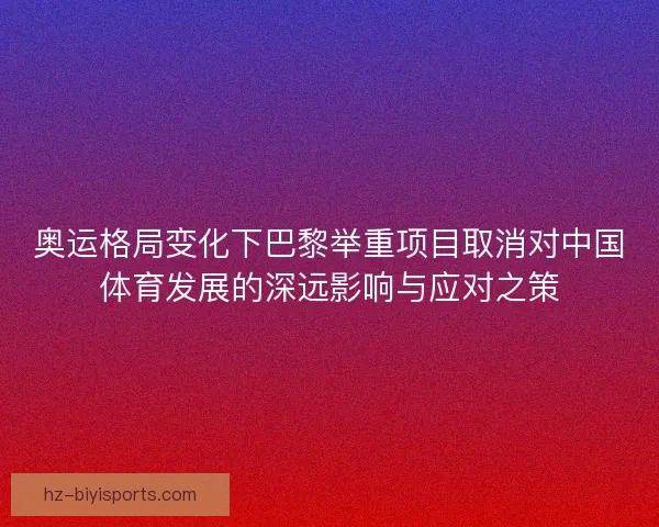 奥运格局变化下巴黎举重项目取消对中国体育发展的深远影响与应对之策