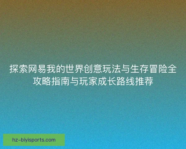 探索网易我的世界创意玩法与生存冒险全攻略指南与玩家成长路线推荐