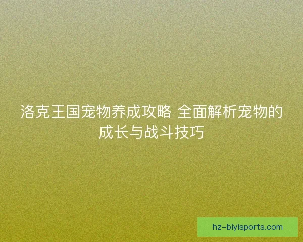 洛克王国宠物养成攻略 全面解析宠物的成长与战斗技巧